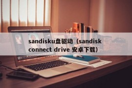 sandisku盘驱动（sandisk connect drive 安卓下载）