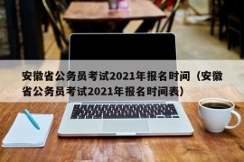 安徽省公务员考试2021年报名时间（安徽省公务员考试2021年报名时间表）
