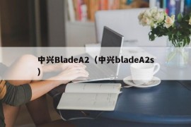 中兴BladeA2（中兴bladeA2s）