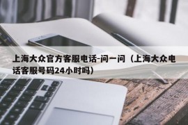 上海大众官方客服电话-问一问（上海大众电话客服号码24小时吗）
