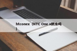 htconex（HTC One x防水吗）