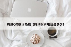 腾讯QQ投诉热线（腾讯投诉电话是多少）
