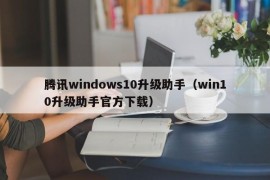 腾讯windows10升级助手（win10升级助手官方下载）