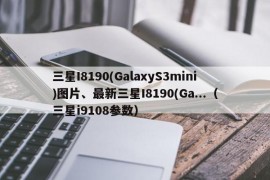 三星I8190(GalaxyS3mini)图片、最新三星I8190(Ga...（三星i9108参数）