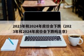 2023年和2024年房价会下跌（2023年和2024年房价会下跌吗北京）