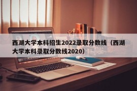 西湖大学本科招生2022录取分数线（西湖大学本科录取分数线2020）