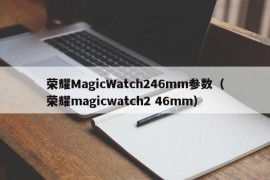 荣耀MagicWatch246mm参数（荣耀magicwatch2 46mm）
