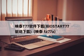 映泰T77软件下载(BIOSTART77驱动下载)（映泰 tz77a）