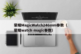 荣耀MagicWatch246mm参数（荣耀watch magic参数）