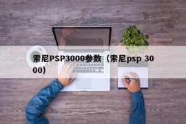 索尼PSP3000参数（索尼psp 3000）