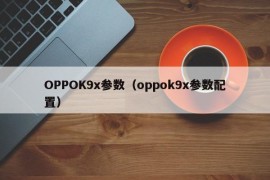 OPPOK9x参数（oppok9x参数配置）