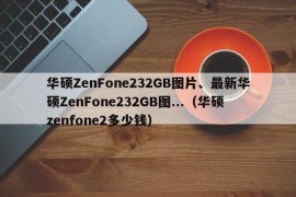 华硕ZenFone232GB图片、最新华硕ZenFone232GB图...（华硕zenfone2多少钱）