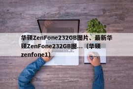 华硕ZenFone232GB图片、最新华硕ZenFone232GB图...（华硕zenfone1）