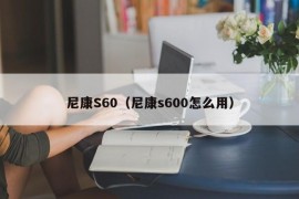 尼康S60（尼康s600怎么用）