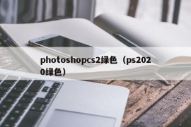 photoshopcs2绿色（ps2020绿色）