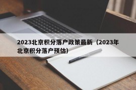 2023北京积分落户政策最新（2023年北京积分落户预估）