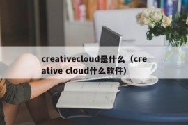 creativecloud是什么（creative cloud什么软件）