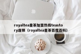 royaltea皇茶加盟热线teastory连锁（royaltea皇茶百度百科）