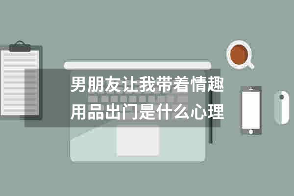 男朋友让我带着情趣用品出门是什么心理