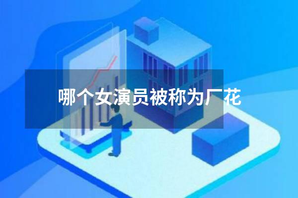 哪个女演员被称为厂花