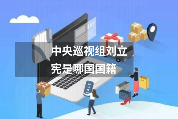 中央巡视组刘立宪是哪国国籍