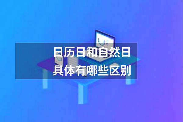日历日和自然日具体有哪些区别