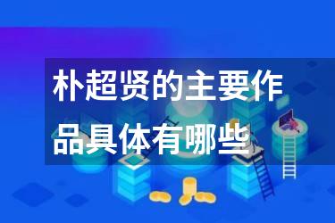 朴超贤的主要作品具体有哪些