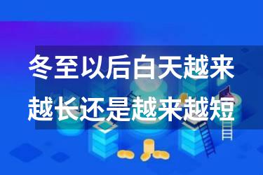 冬至以后白天越来越长还是越来越短