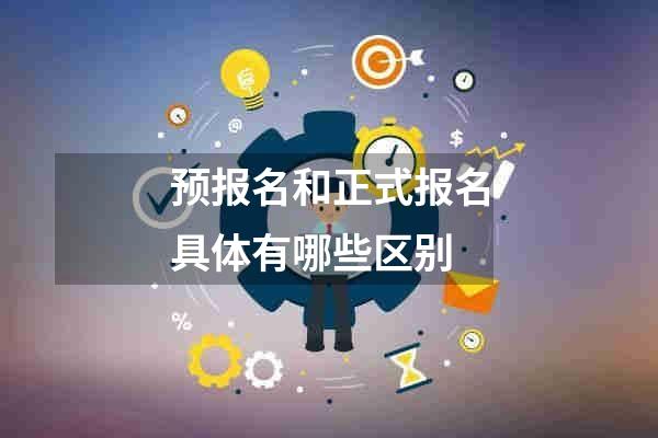 预报名和正式报名具体有哪些区别