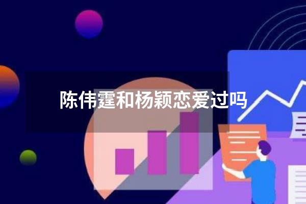 陈伟霆和杨颖恋爱过吗