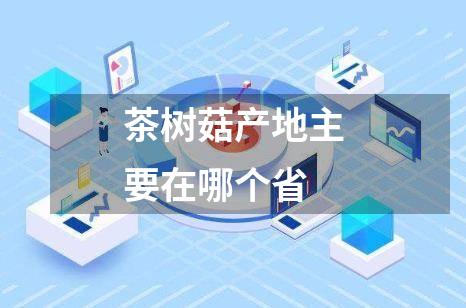 茶树菇产地主要在哪个省