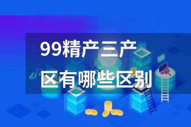 99精产三产区有哪些区别