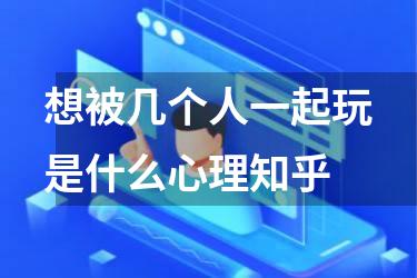 想被几个人一起玩是什么心理知乎