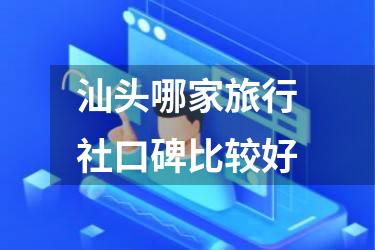 汕头哪家旅行社口碑比较好