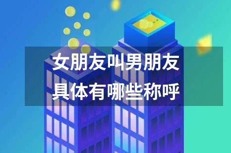 女朋友叫男朋友具体有哪些称呼