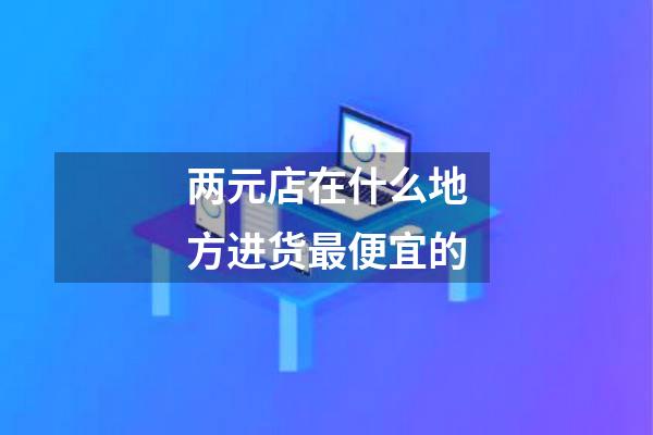 两元店在什么地方进货最便宜的