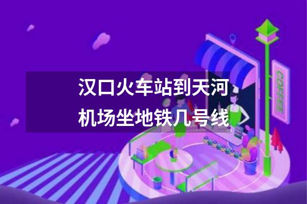 汉口火车站到天河机场坐地铁几号线