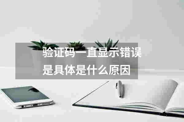验证码一直显示错误是具体是什么原因