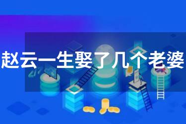 赵云一生娶了几个老婆