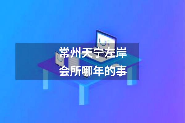 常州天宁左岸会所哪年的事