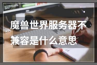 魔兽世界服务器不兼容是什么意思