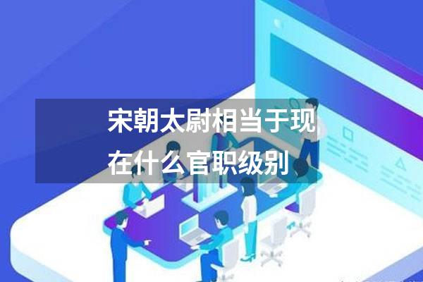 宋朝太尉相当于现在什么官职级别