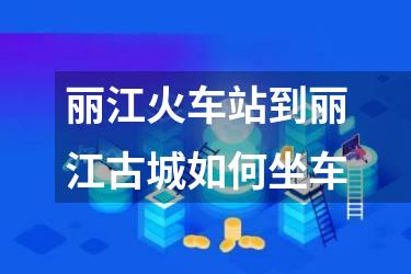 丽江火车站到丽江古城如何坐车