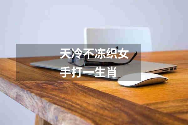 天冷不冻织女手打一生肖