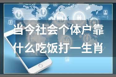当今社会个体户靠什么吃饭打一生肖