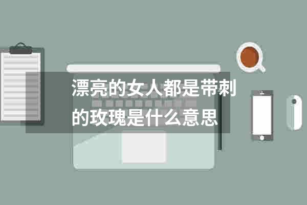 漂亮的女人都是带刺的玫瑰是什么意思