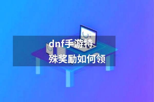 dnf手游特殊奖励如何领