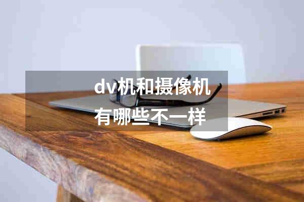 dv机和摄像机有哪些不一样