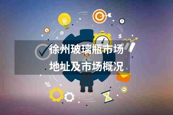 徐州玻璃瓶市场地址及市场概况