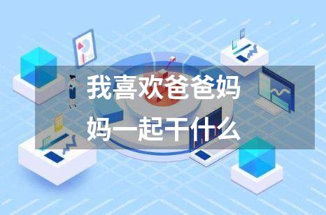 我喜欢爸爸妈妈一起干什么